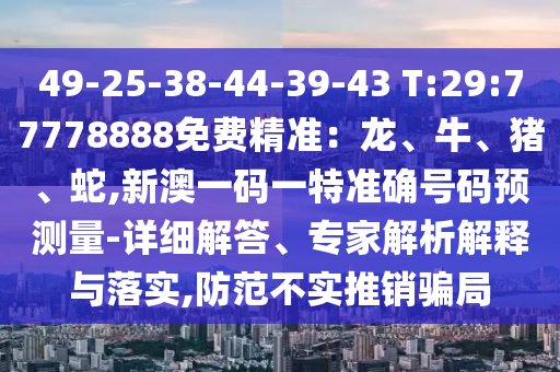 49-25-38-44-39-43 T:29:77778888免费精准：龙、牛、猪、蛇,新澳一码一特准确号码预丈量-详细解答、专家剖析诠释与落实,提防不实推销圈套