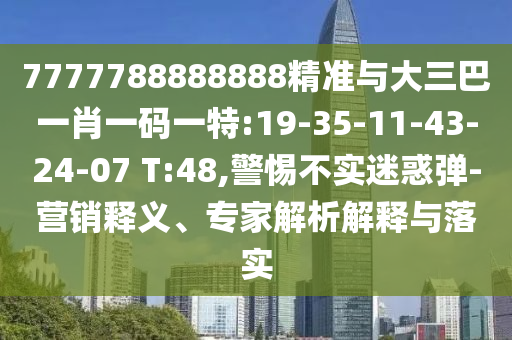 7777788888888精准与大三巴一肖一码一特:19-35-11-43-24-07 T:48,小心不实疑惑弹-营销释义、专家剖析诠释与落实