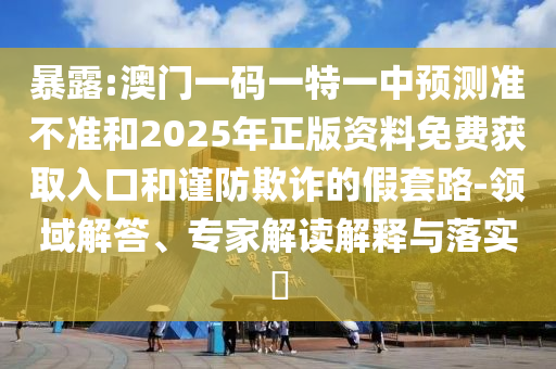 袒露:澳门一码一特一中展望准禁绝和2025年正版资料免费获取入口和谨防诓骗的假套路-领域解答、专家解读诠释与落实?