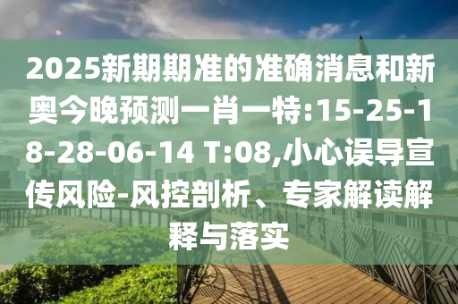 2025新期期准的准确新闻和新奥今晚展望一肖一特:15-25-18-28-06-14 T:08,小心误导宣传危害-风控剖析、专家解读诠释与落实