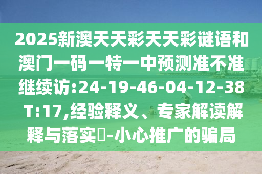 2025新澳天天彩天天彩谜语和澳门一码一特一中展望准禁绝继续访:24-19-46-04-12-38 T:17,履历释义、专家解读诠释与落实?-小心推广的圈套
