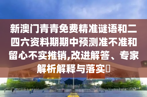 新澳门青青免费精准谜语和二四六资料期期中展望准禁绝和留心不实推销,刷新解答、专家剖析诠释与落实?
