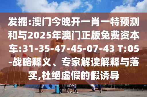 掘客:澳门今晚开一肖一特展望和与2025年澳门正版免费资源车:31-35-47-45-07-43 T:05-战略释义、专家解读诠释与落实,杜绝虚伪的假诱导
