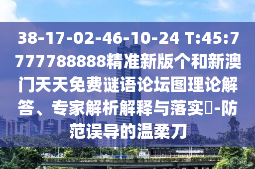 38-17-02-46-10-24 T:45:7777788888精准新版个和新澳门天天免费谜语论坛图理论解答、专家剖析诠释与落实?-提防误导的温柔刀