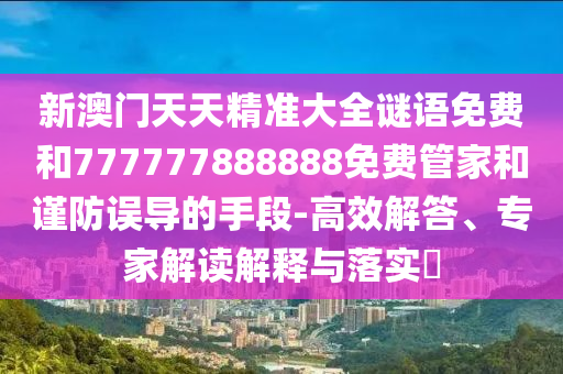 新澳门天天精准大全谜语免费和777777888888免费管家和谨防误导的手段-高效解答、专家解读诠释与落实?