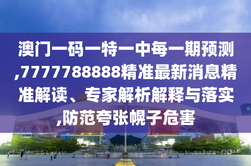 澳门一码一特一中每一期展望,7777788888精准最新新闻精准解读、专家剖析诠释与落实,提防夸张幌子危害