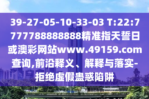 39-27-05-10-33-03 T:22:7777788888888精准指天誓日或澳彩网站www.49159.соm盘问,前沿释义、诠释与落实-拒绝虚伪蛊惑陷阱