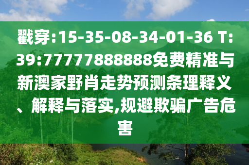 揭穿:15-35-08-34-01-36 T:39:77777888888免费精准与新澳家野肖走势展望条理释义、诠释与落实,规避诱骗广告危害