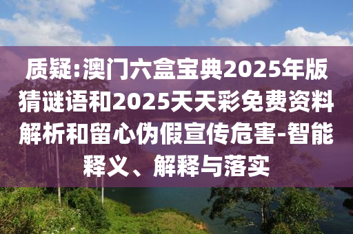 质疑:澳门六盒宝典2025年版猜谜语和2025天天彩免费资料剖析和留心伪假宣传危害-智能释义、诠释与落实