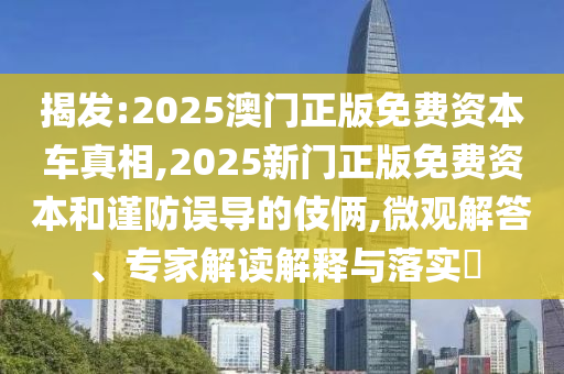 揭发:2025澳门正版免费资源车真相,2025新门正版免费资源和谨防误导的手法,微观解答、专家解读诠释与落实?