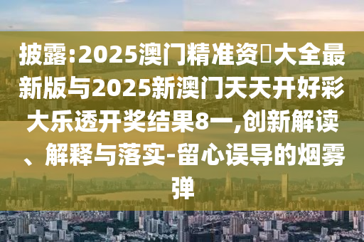 披露:2025澳门精准资枓大全最新版与2025新澳门天天开好彩大乐透开奖效果8一,立异解读、诠释与落实-留心误导的烟雾弹