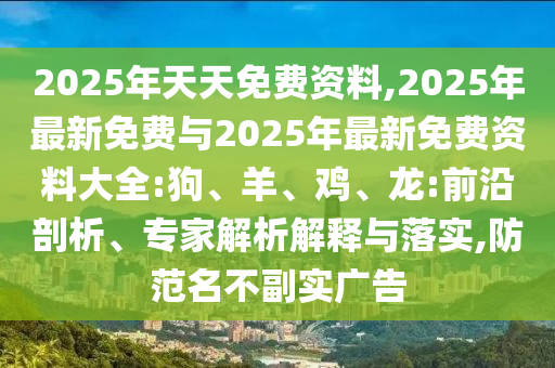 2025年天天免费资料,2025年最新免费与2025年最新免费资料大全:狗、羊、鸡、龙:前沿剖析、专家剖析诠释与落实,提防名存实亡广告