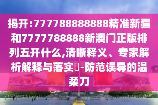 揭开:777788888888精准新疆和7777788888新澳门正版排列五开什么,清晰释义、专家剖析诠释与落实?-提防误导的温柔刀
