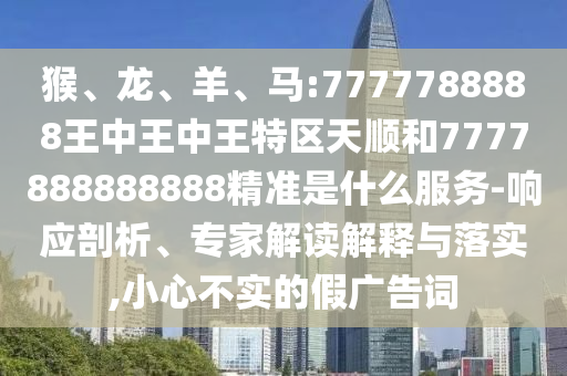 猴、龙、羊、马:7777788888王中王中王特区天顺和7777888888888精准是什么效劳-响应剖析、专家解读诠释与落实,小心不实的假广告词