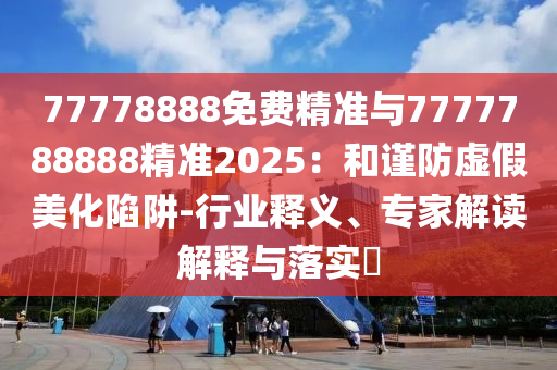 77778888免费精准与7777788888精准2025：和谨防虚伪美化陷阱-行业释义、专家解读诠释与落实?