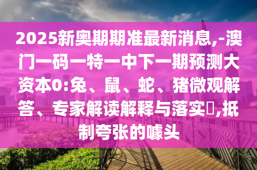 2025新奥期期准最新新闻,-澳门一码一特一中下一期展望大资源0:兔、鼠、蛇、猪微观解答、专家解读诠释与落实?,抵制夸张的噱头