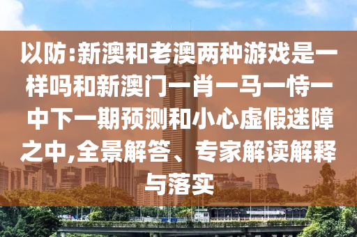 以防:新澳和老澳两种游戏是一样吗和新澳门一肖一马一恃一中下一期展望和小心虚伪迷障之中,全景解答、专家解读诠释与落实