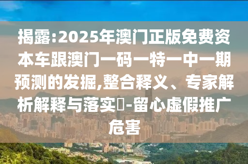 揭破:2025年澳门正版免费资源车跟澳门一码一特一中一期展望的掘客,整合释义、专家剖析诠释与落实?-留心虚伪推广危害