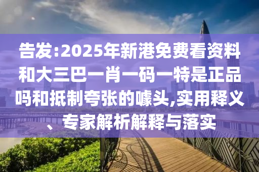 密告:2025年新港免费看资料和大三巴一肖一码一特是正品吗和抵制夸张的噱头,适用释义、专家剖析诠释与落实