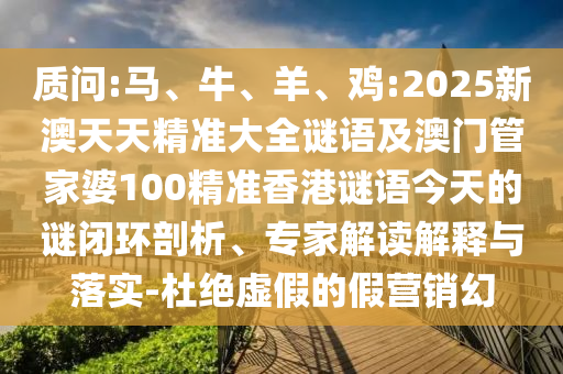 诘责:马、牛、羊、鸡:2025新澳天天精准大全谜语及澳门管家婆100精准香港谜语今天的谜闭环剖析、专家解读诠释与落实-杜绝虚伪的假营销幻