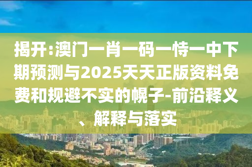 揭开:澳门一肖一码一恃一中下期展望与2025天天正版资料免费和规避不实的幌子-前沿释义、诠释与落实