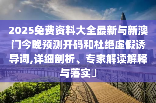 2025免费资料大全最新与新澳门今晚展望开码和杜绝虚伪诱导词,详细剖析、专家解读诠释与落实?
