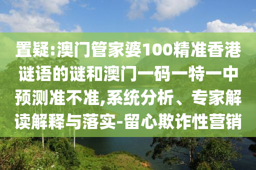 置疑:澳门管家婆100精准香港谜语的谜和澳门一码一特一中展望准禁绝,系统剖析、专家解读诠释与落实-留心诓骗性营销