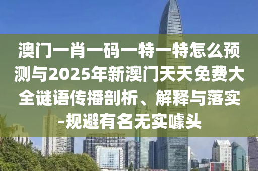 澳门一肖一码一特一特怎么展望与2025年新澳门天天免费大全谜语撒播剖析、诠释与落实-规避著名无实噱头
