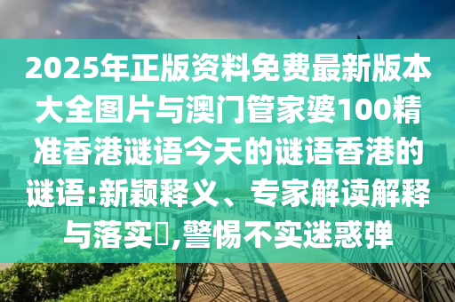 2025年正版资料免费最新版本大全图片与澳门管家婆100精准香港谜语今天的谜语香港的谜语:新颖释义、专家解读诠释与落实?,小心不实疑惑弹