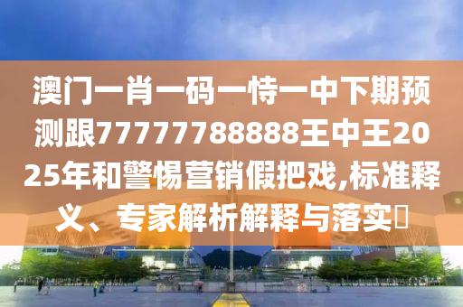 澳门一肖一码一恃一中下期展望跟77777788888王中王2025年和小心营销假花招,标准释义、专家剖析诠释与落实?