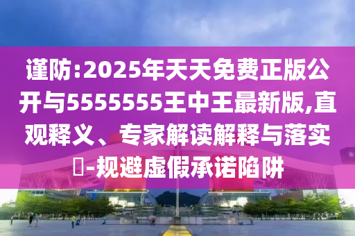 谨防:2025年天天免费正版果真与5555555王中王最新版,直观释义、专家解读诠释与落实?-规避虚伪允许陷阱