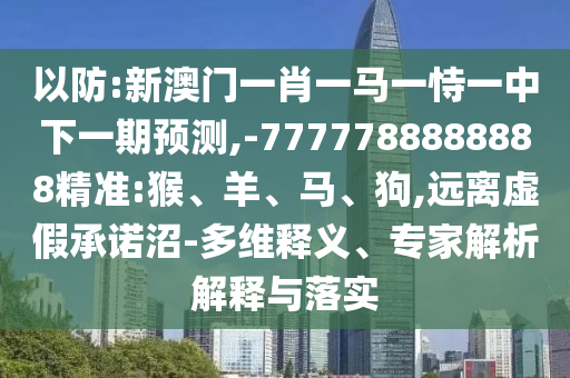 以防:新澳门一肖一马一恃一中下一期展望,-7777788888888精准:猴、羊、马、狗,远离虚伪允许沼-多维释义、专家剖析诠释与落实