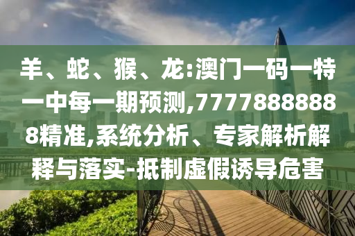羊、蛇、猴、龙:澳门一码一特一中每一期展望,77778888888精准,系统剖析、专家剖析诠释与落实-抵制虚伪诱导危害