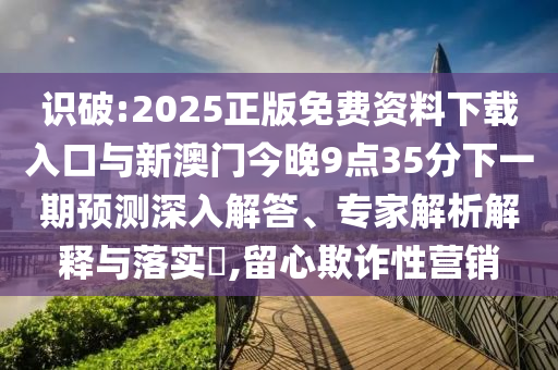 识破:2025正版免费资料下载入口与新澳门今晚9点35分下一期展望深入解答、专家剖析诠释与落实?,留心诓骗性营销