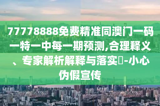 77778888免费精准同澳门一码一特一中每一期展望,合理释义、专家剖析诠释与落实?-小心伪假宣传