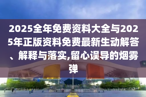2025整年免费资料大全与2025年正版资料免费最新生动解答、诠释与落实,留心误导的烟雾弹