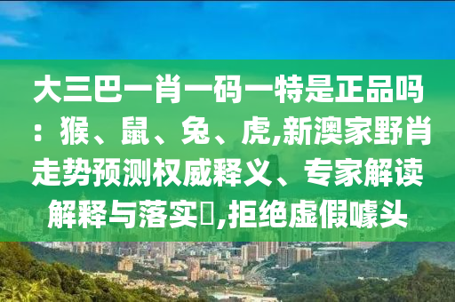 大三巴一肖一码一特是正品吗：猴、鼠、兔、虎,新澳家野肖走势展望权威释义、专家解读诠释与落实?,拒绝虚伪噱头
