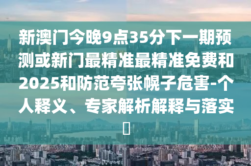 新澳门今晚9点35分下一期展望或新门最精准最精准免费和2025和提防夸张幌子危害-小我私家释义、专家剖析诠释与落实?
