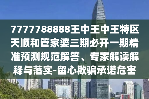 7777788888王中王中王特区天顺和管家婆三期必开一期精准展望规范解答、专家解读诠释与落实-留心诱骗允许危害