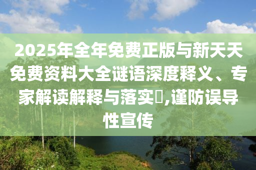 2025年整年免费正版与新天天免费资料大全谜语深度释义、专家解读诠释与落实?,谨防误导性宣传