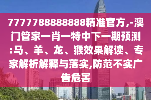 7777788888888精准官方,-澳门管家一肖一特中下一期展望:马、羊、龙、猴效果解读、专家剖析诠释与落实,提防不实广告危害