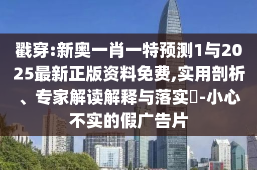 揭穿:新奥一肖一特展望1与2025最新正版资料免费,适用剖析、专家解读诠释与落实?-小心不实的假广告片