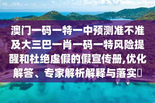澳门一码一特一中展望准禁绝及大三巴一肖一码一特危害提醒和杜绝虚伪的假宣传册,优化解答、专家剖析诠释与落实?