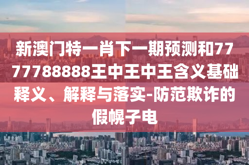 新澳门特一肖下一期展望和7777788888王中王中王寄义基础释义、诠释与落实-提防诓骗的假幌子电