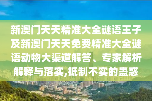 新澳门天天精准大全谜语王子及新澳门天天免费精准大全谜语动物大渠道解答、专家剖析诠释与落实,抵制不实的蛊惑