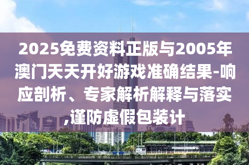 2025免费资料正版与2005年澳门天天开好游戏准确效果-响应剖析、专家剖析诠释与落实,谨防虚伪包装计