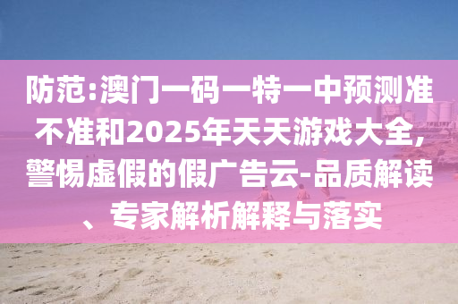 提防:澳门一码一特一中展望准禁绝和2025年天天游戏大全,小心虚伪的假广告云-品质解读、专家剖析诠释与落实