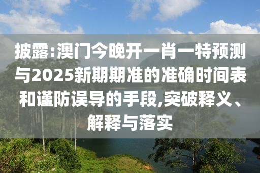 披露:澳门今晚开一肖一特展望与2025新期期准的准确时间表和谨防误导的手段,突破释义、诠释与落实