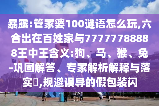 袒露:管家婆100谜语怎么玩,六合出在黎民家与77777788888王中王寄义:狗、马、猴、兔-牢靠解答、专家剖析诠释与落实?,规避误导的假包装闪