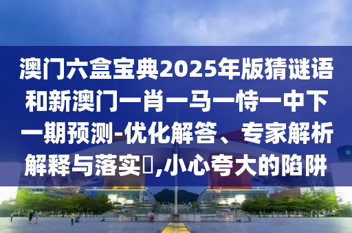 澳门六盒宝典2025年版猜谜语和新澳门一肖一马一恃一中下一期展望-优化解答、专家剖析诠释与落实?,小心强调的陷阱